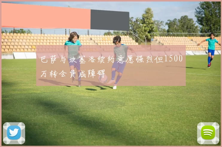 巴萨与坎塞洛续约意愿强烈但1500万转会费成障碍