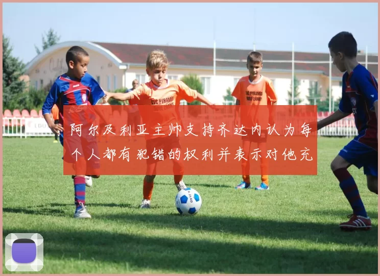 阿尔及利亚主帅支持齐达内认为每个人都有犯错的权利并表示对他充满信心