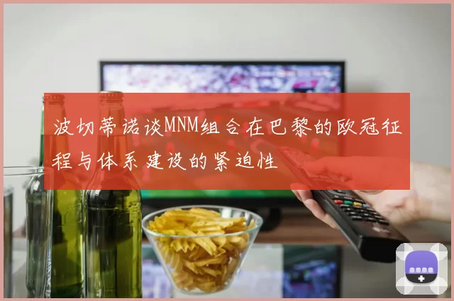 波切蒂诺谈MNM组合在巴黎的欧冠征程与体系建设的紧迫性