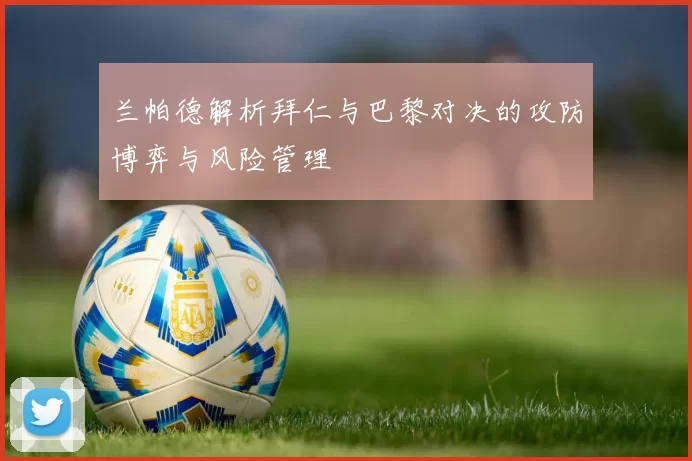 兰帕德解析拜仁与巴黎对决的攻防博弈与风险管理