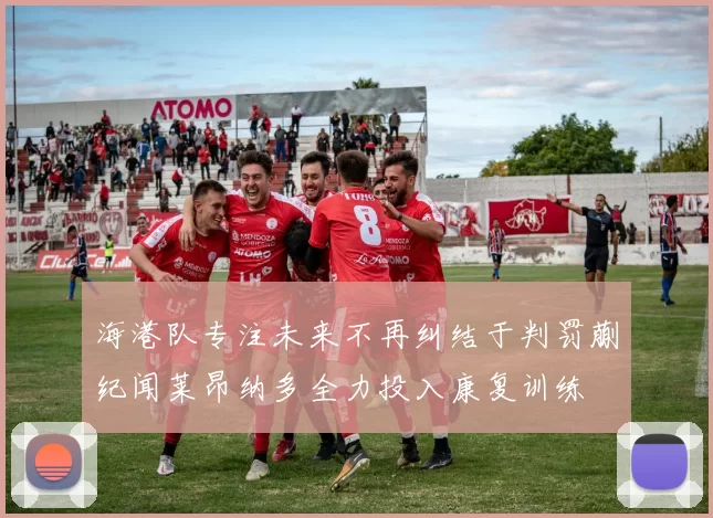 海港队专注未来不再纠结于判罚蒯纪闻莱昂纳多全力投入康复训练