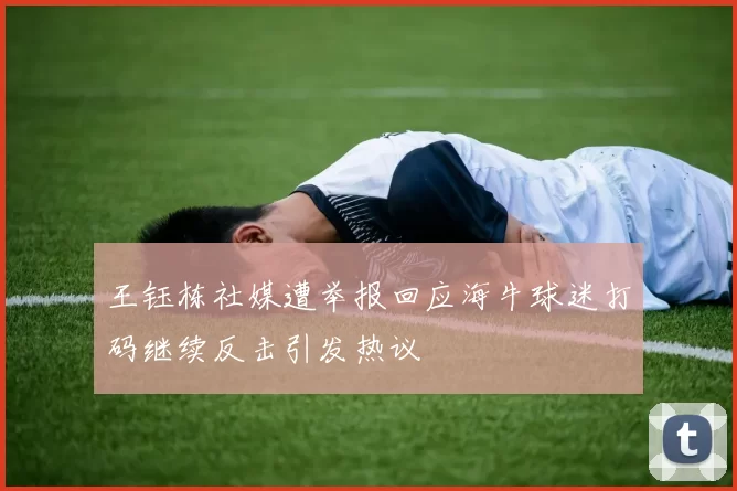 王钰栋社媒遭举报回应海牛球迷打码继续反击引发热议