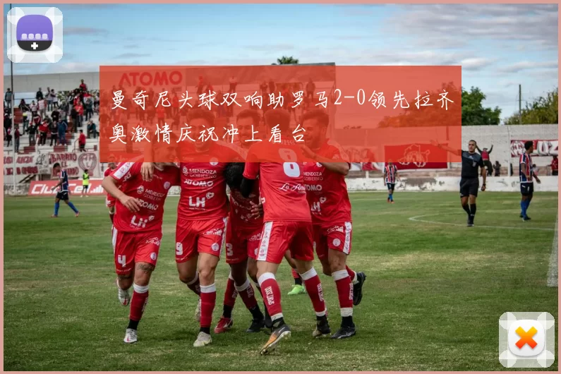 曼奇尼头球双响助罗马2-0领先拉齐奥激情庆祝冲上看台