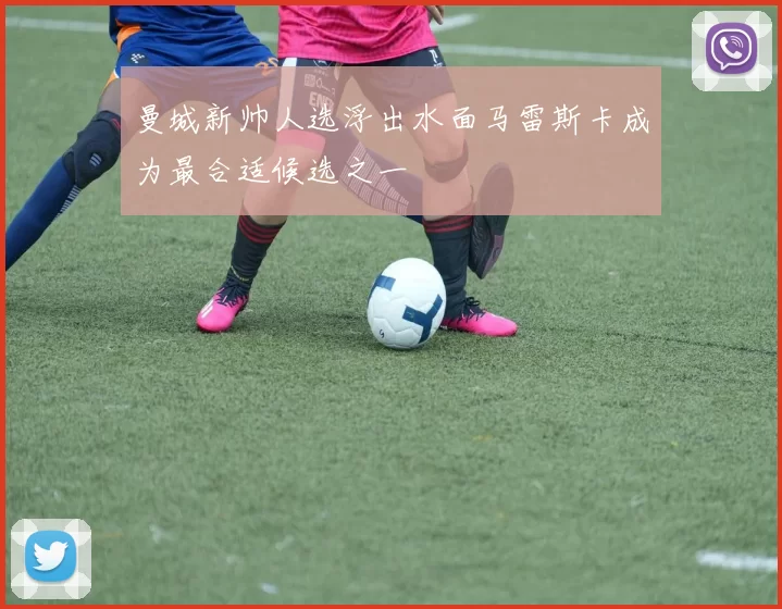 曼城新帅人选浮出水面马雷斯卡成为最合适候选之一