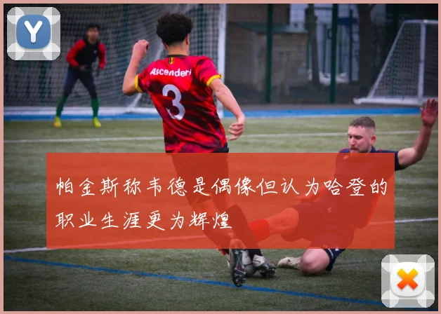 帕金斯称韦德是偶像但认为哈登的职业生涯更为辉煌