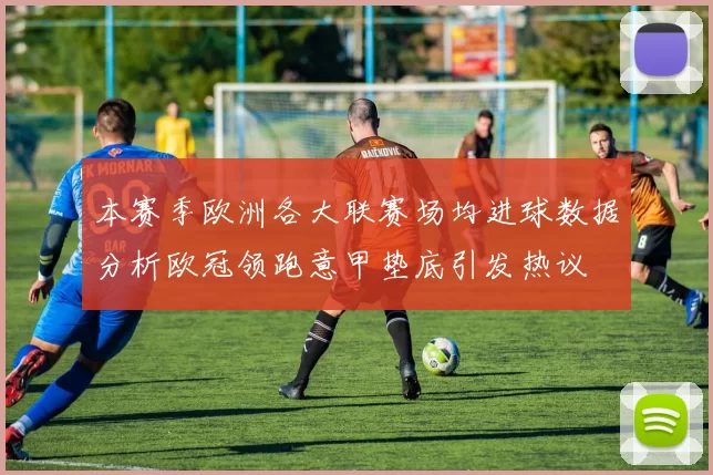 本赛季欧洲各大联赛场均进球数据分析欧冠领跑意甲垫底引发热议