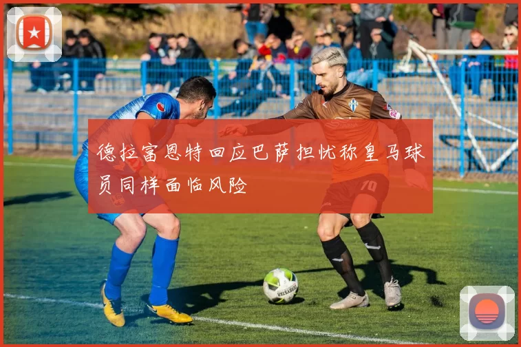 德拉富恩特回应巴萨担忧称皇马球员同样面临风险