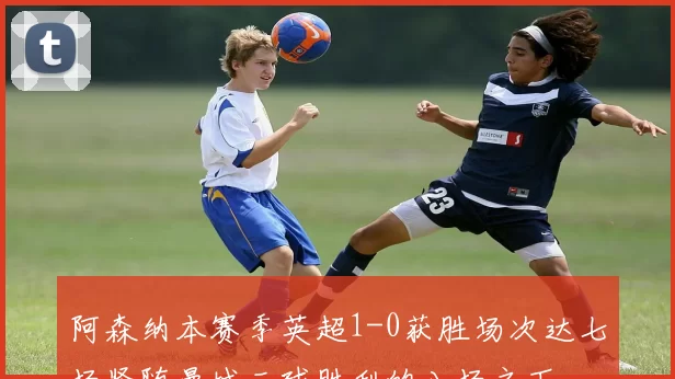 阿森纳本赛季英超1-0获胜场次达七场紧随曼城三球胜利的八场之下