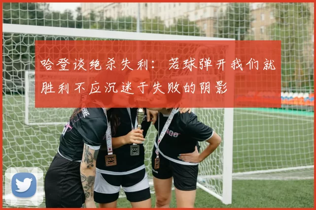 哈登谈绝杀失利：若球弹开我们就胜利不应沉迷于失败的阴影