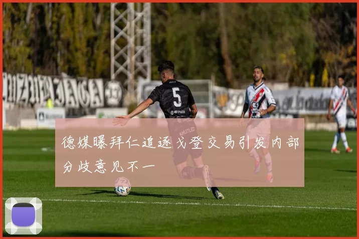 德媒曝拜仁追逐戈登交易引发内部分歧意见不一