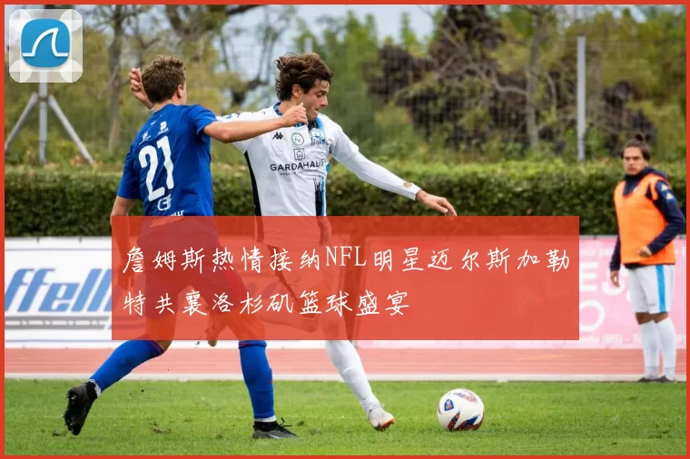 詹姆斯热情接纳NFL明星迈尔斯加勒特共襄洛杉矶篮球盛宴