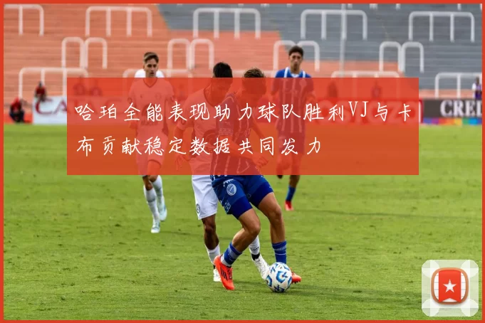 哈珀全能表现助力球队胜利VJ与卡布贡献稳定数据共同发力