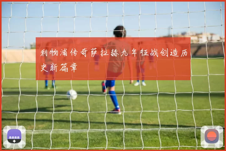 利物浦传奇萨拉赫九年征战创造历史新篇章