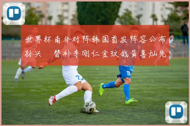 世界杯南非对阵韩国首发阵容公布孙兴慜替补李刚仁金玟哉黄喜灿先发