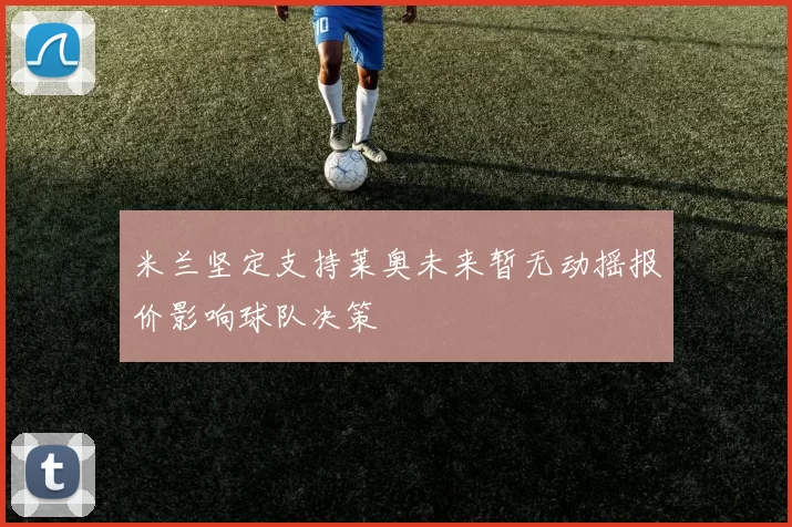 米兰坚定支持莱奥未来暂无动摇报价影响球队决策