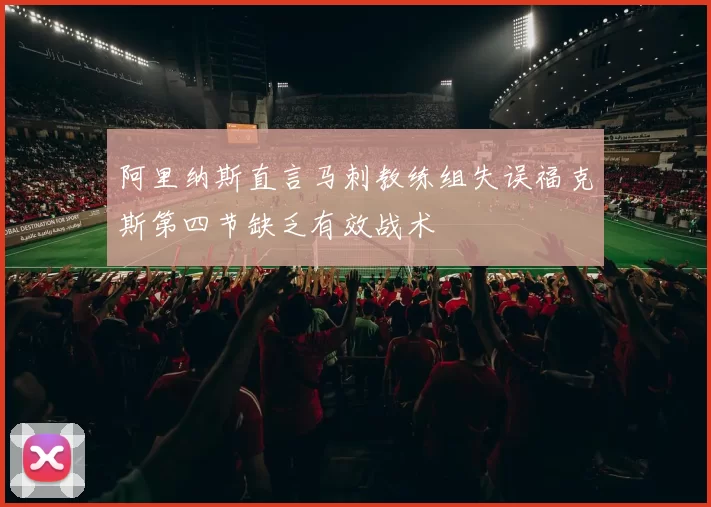 阿里纳斯直言马刺教练组失误福克斯第四节缺乏有效战术