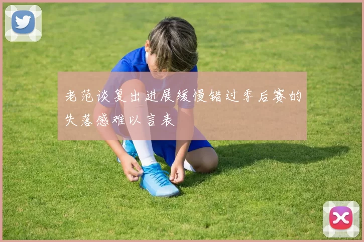 老范谈复出进展缓慢错过季后赛的失落感难以言表