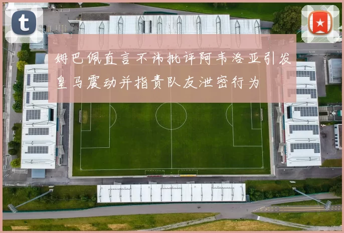 姆巴佩直言不讳批评阿韦洛亚引发皇马震动并指责队友泄密行为